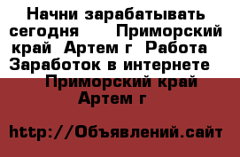 Начни зарабатывать сегодня!!! - Приморский край, Артем г. Работа » Заработок в интернете   . Приморский край,Артем г.